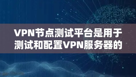 VPN节点测试平台是用于测试和配置VPN服务器的工具，旨在帮助用户确保VPN服务器正常运行，并提供详细的测试报告以解决潜在问题。以下是对该主题的分步总结