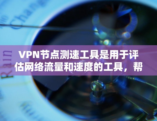VPN节点测速工具是用于评估网络流量和速度的工具，帮助用户优化VPN连接的性能。以下是一些推荐的VPN节点测速工具