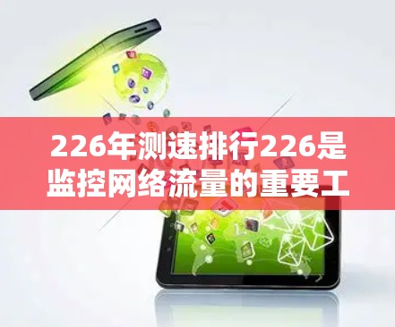 226年测速排行226是监控网络流量的重要工具，旨在评估和优化VPN网络的性能和安全。以下是对其意义和应用的详细分析