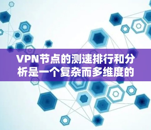 VPN节点的测速排行和分析是一个复杂而多维度的问题，涉及技术、网络、用户行为等多个方面。以下是一个可能的分析内容