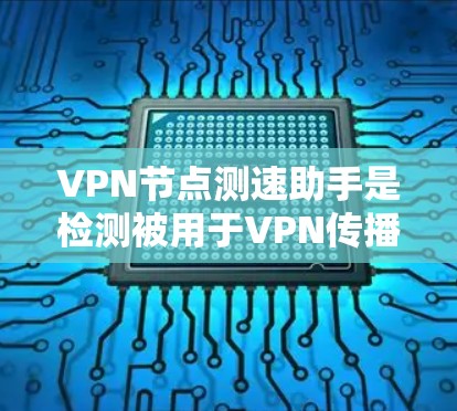 VPN节点测速助手是检测被用于VPN传播的网络节点，帮助用户识别和防范非法流量，确保网络环境的安全。以下是关于VPN节点测速助手的详细分析