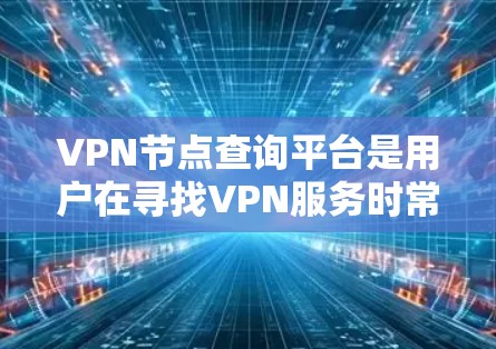 VPN节点查询平台是用户在寻找VPN服务时常用的工具，涵盖了从设置到查询的各个方面。以下是对这些平台的详细总结