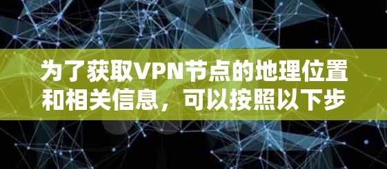 为了获取VPN节点的地理位置和相关信息，可以按照以下步骤进行
