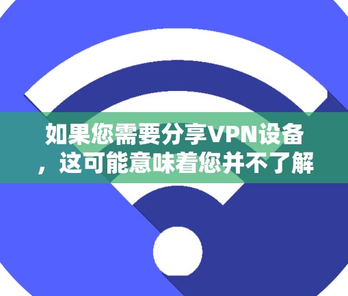 如果您需要分享VPN设备，这可能意味着您并不了解如何安全地使用VPN服务。VPN可以帮助您访问网络资源，但使用未经验证的设备可能会对网络安全造成威胁