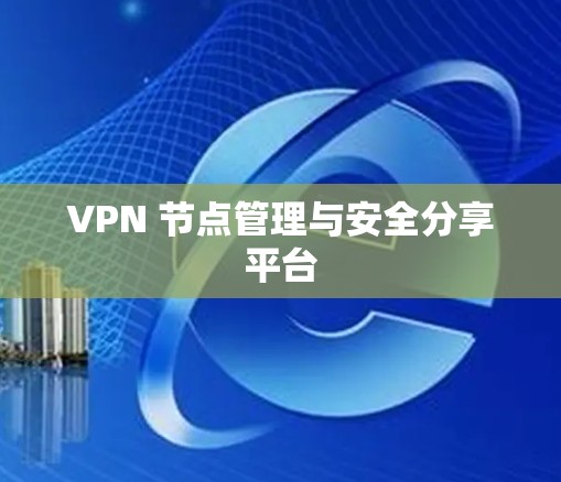 VPN 节点管理与安全分享平台