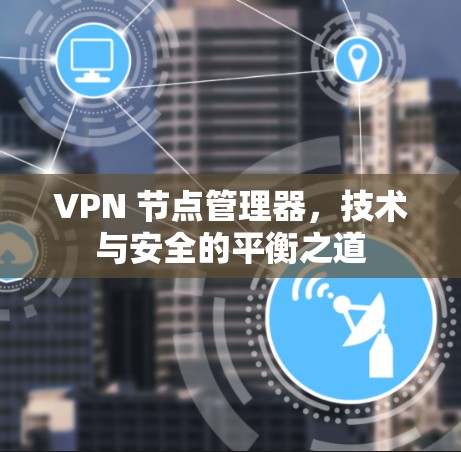 VPN 节点管理器,技术与安全的平衡之道 VPN 节点管理器,技术与安全的平衡之道