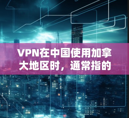 VPN在中国使用加拿大地区时，通常指的是一种基于中国服务器的VPN服务，也就是所谓的中国 VPN。这些VPN服务是通过中国官方或合法的VPN服务器，为加拿大用户提供VPN连接