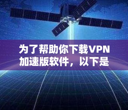 为了帮助你下载VPN加速版软件，以下是一些步骤和建议
