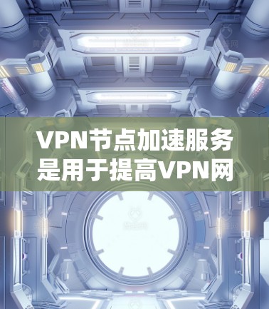 VPN节点加速服务是用于提高VPN网络性能的重要工具。以下是对该服务的详细总结和建议