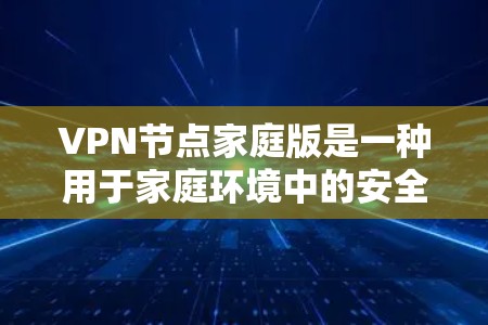 VPN节点家庭版是一种用于家庭环境中的安全网络设备，主要用于管理家庭内的网络防火墙、端口过滤和端口抵扣，以及管理家庭内的安全组和IPsec安全策略。以下是关于家庭版VPN节点的一些关键点和使用建议