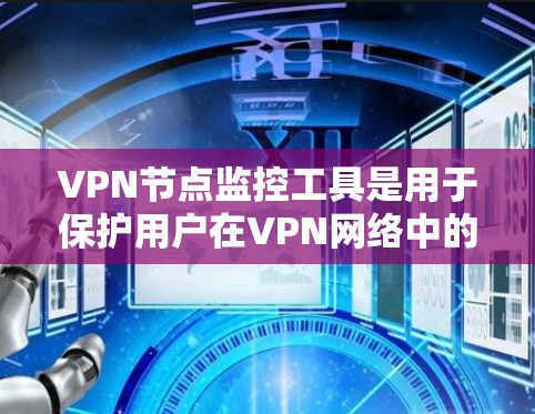 VPN节点监控工具是用于保护用户在VPN网络中的数据和设备安全的重要工具。以下是该工具的主要功能和应用