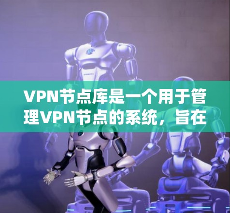 VPN节点库是一个用于管理VPN节点的系统，旨在保护用户和机构的安全。以下是对该系统的详细总结