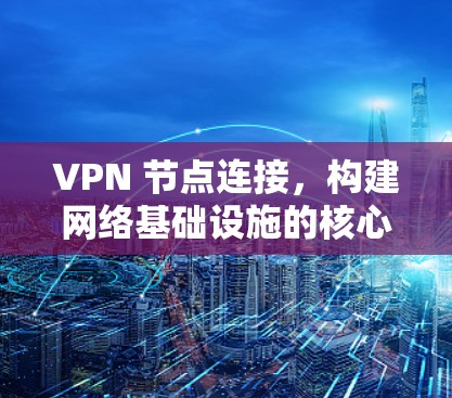 VPN 节点连接，构建网络基础设施的核心要素