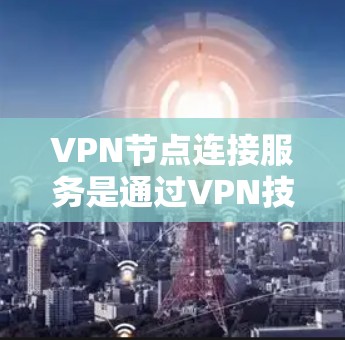 VPN节点连接服务是通过VPN技术将用户连接到多个服务器或节点的网络环境。以下是对该服务的分步说明