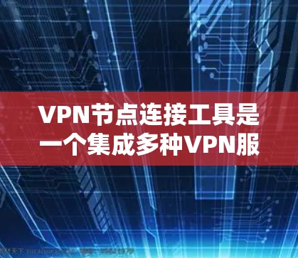 VPN节点连接工具是一个集成多种VPN服务器和路由器管理功能的工具，旨在帮助用户更好地管理和监控VPN网络。以下是一些常见的VPN节点连接工具及其功能