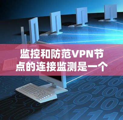 监控和防范VPN节点的连接监测是一个复杂而重要的任务，需要综合考虑多个方面。以下是一些步骤和方法，帮助用户有效监控和防范钓鱼攻击