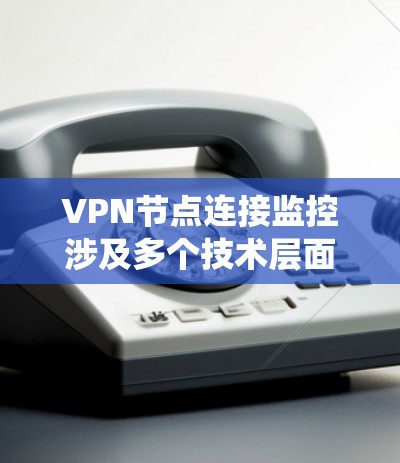 VPN节点连接监控涉及多个技术层面，包括配置、安全、使用和问题处理。以下是一个系统化的总结和建议