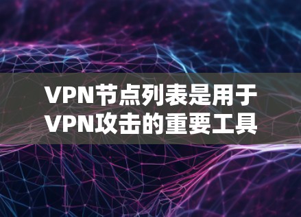 VPN节点列表是用于VPN攻击的重要工具，涵盖了多个服务器和平台。以下是一些常见的VPN节点列表，涵盖了一些关键的节点和服务器