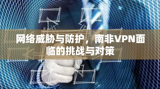 网络威胁与防护，南非VPN面临的挑战与对策