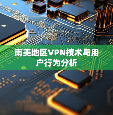 南美地区VPN技术与用户行为分析