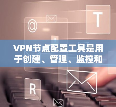 VPN节点配置工具是用于创建、管理、监控和维护VPN网络的软件应用。以下是该工具的主要功能和步骤
