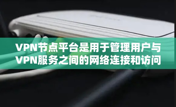 VPN节点平台是用于管理用户与VPN服务之间的网络连接和访问的网络工具，主要包括以下几个部分