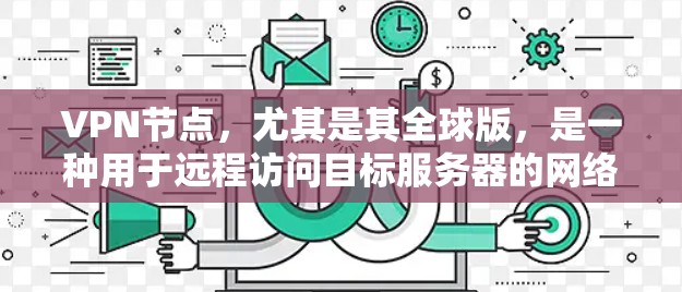 VPN节点，尤其是其全球版，是一种用于远程访问目标服务器的网络设备或软件组合。全球版VPN节点具备多设备支持，能够同时连接多个用户或设备，提供高度灵活的配置，满足用户在不同国家或地区的远程访问需求