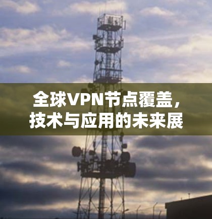 全球VPN节点覆盖，技术与应用的未来展望
