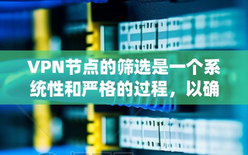 VPN节点的筛选是一个系统性和严格的过程，以确保这些节点的安全性和合规性。以下是一个筛选VPN节点的步骤和标准，帮助你更系统地选择和评估节点