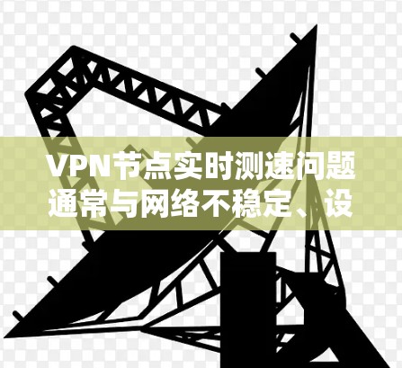 VPN节点实时测速问题通常与网络不稳定、设备老化、硬件配置不足以及软件兼容性问题有关。以下是关于如何检测和解决 VPN 节点测速问题的详细步骤和建议
