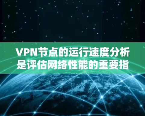 VPN节点的运行速度分析是评估网络性能的重要指标之一。以下是一些常见的VPN节点性能指标及其分析方法