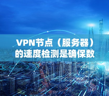 VPN节点（服务器）的速度检测是确保数据传输速率和网络稳定性的重要环节。以下是详细的技术和方法