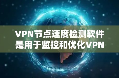 VPN节点速度检测软件是用于监控和优化VPN网络性能的工具。以下是对这些软件的详细介绍