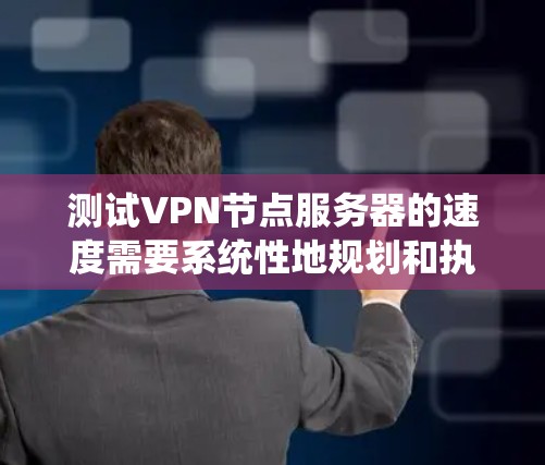 测试VPN节点服务器的速度需要系统性地规划和执行，以下是一个清晰的步骤指南