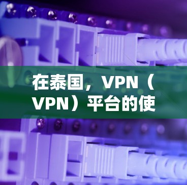 在泰国，VPN（VPN）平台的使用情况如下