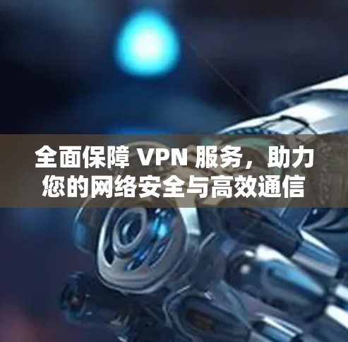 全面保障 VPN 服务，助力您的网络安全与高效通信