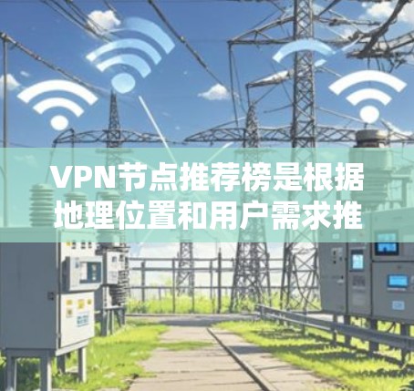 VPN节点推荐榜是根据地理位置和用户需求推荐的VPN服务列表，旨在为用户提供便捷的在线访问。以下是对VPN节点推荐的详细分步指南