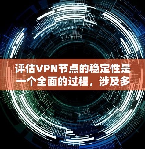 评估VPN节点的稳定性是一个全面的过程，涉及多个方面，以下是详细且结构化的总结