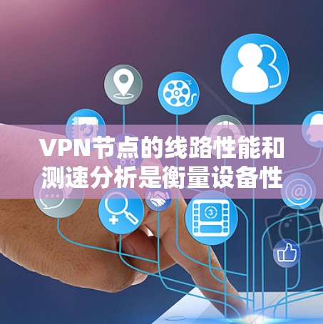 VPN节点的线路性能和测速分析是衡量设备性能的重要指标之一。以下是对VPN设备线路测速的分析和排名，供参考