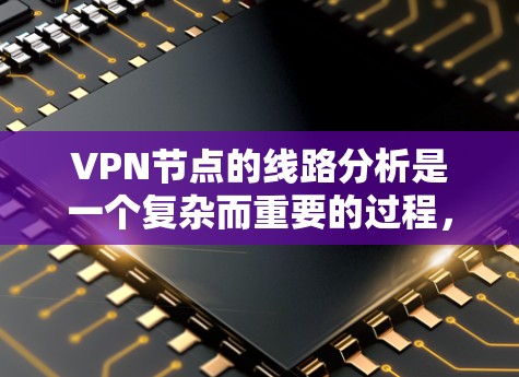 VPN节点的线路分析是一个复杂而重要的过程，涉及多个因素需要综合考虑。以下是对VPN节点线路情况的详细分析