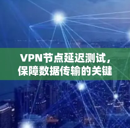 VPN节点延迟测试，保障数据传输的关键步骤
