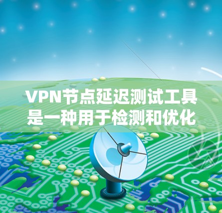VPN节点延迟测试工具是一种用于检测和优化VPN网络连接的工具，帮助确保视频会议、远程文件下载等服务的稳定性和安全性。以下是对该工具的详细总结