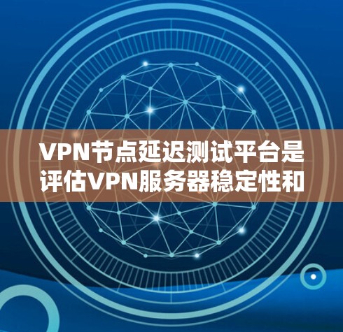 VPN节点延迟测试平台是评估VPN服务器稳定性和性能的重要工具，以下是详细的使用指南和建议