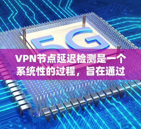 VPN节点延迟检测是一个系统性的过程，旨在通过检测网络延迟来优化流量分配，确保网络连接的稳定性。以下是一个详细的步骤指南，帮助您理解和应用延迟检测方法