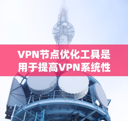 VPN节点优化工具是用于提高VPN系统性能和安全性的重要工具。以下是对该主题的详细总结