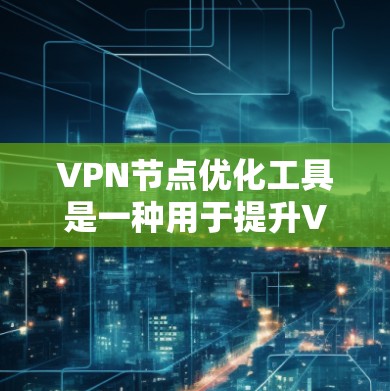 VPN节点优化工具是一种用于提升VPN网络性能、优化流量分配和管理网络设备的工具。以下是一些推荐的VPN节点优化工具及其主要功能