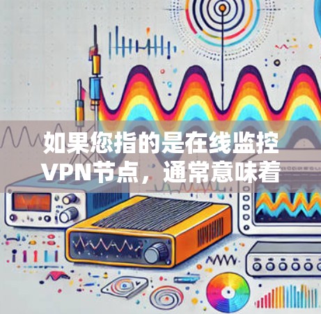 如果您指的是在线监控VPN节点，通常意味着监控这些节点在特定时间点的在线状态、访问行为、异常情况以及网络连接的状态。以下是一些VPN节点在线监控的常见方式