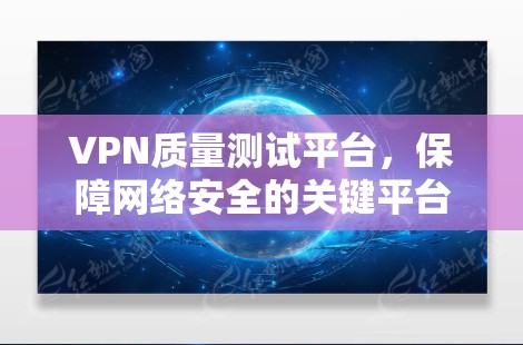 VPN质量测试平台，保障网络安全的关键平台