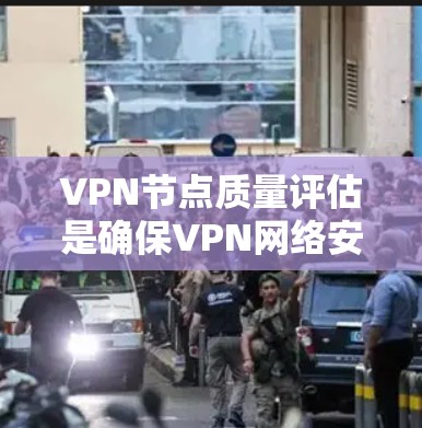 VPN节点质量评估是确保VPN网络安全的重要环节，本文将从多个维度探讨如何进行质量和优化评估