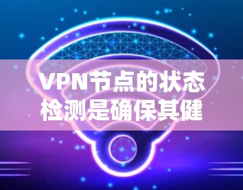 VPN节点的状态检测是确保其健康和安全的重要环节。以下是对VPN节点状态检测的详细分析